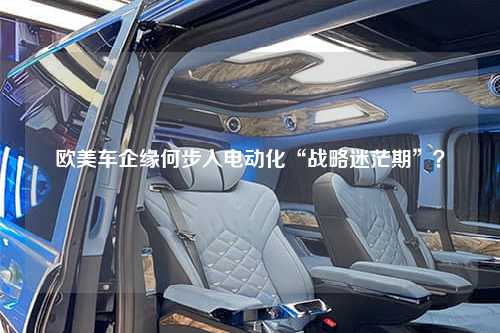 欧美车企缘何步入电动化“战略迷茫期”？