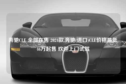 奔驰CLE 全部在售 2024款,奔驰(进口)CLE价格最低46万起售 欢迎上门试驾