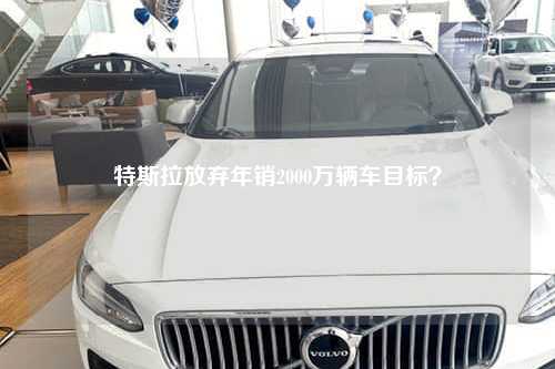 特斯拉放弃年销2000万辆车目标？
