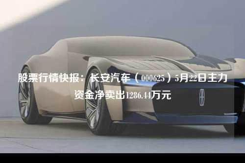 股票行情快报：长安汽车（000625）5月22日主力资金净卖出1286.44万元