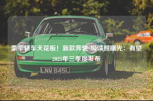 豪华轿车天花板！新款奔驰S级谍照曝光：有望2025年三季度发布