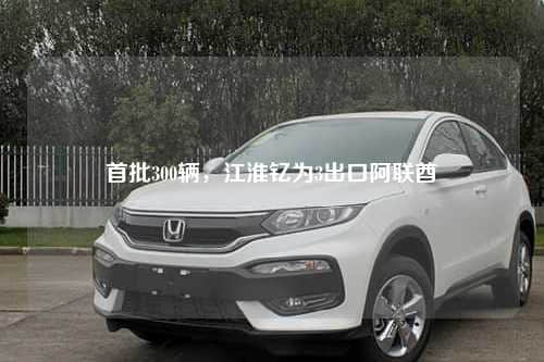首批300辆，江淮钇为3出口阿联酋
