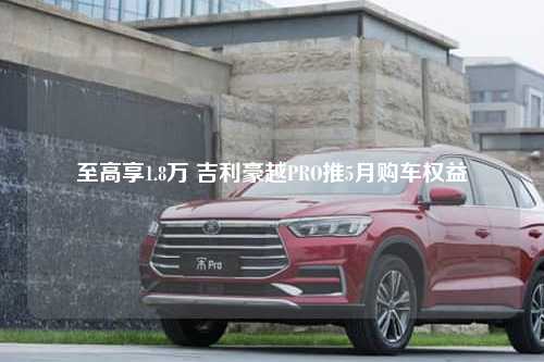 至高享1.8万 吉利豪越PRO推5月购车权益