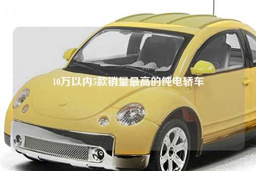 10万以内5款销量最高的纯电轿车