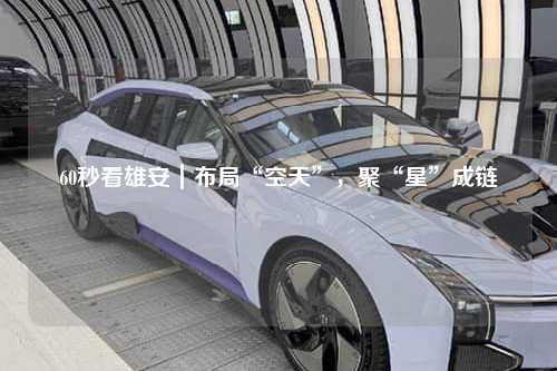 60秒看雄安｜布局“空天”，聚“星”成链