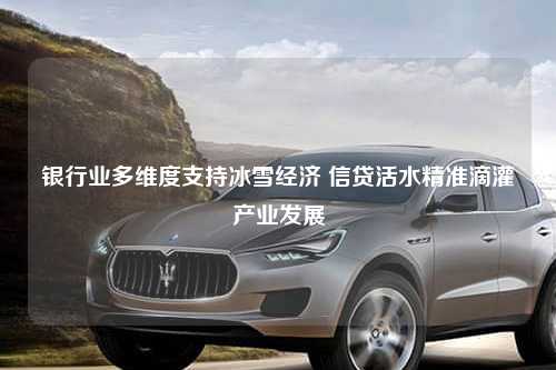 银行业多维度支持冰雪经济 信贷活水精准滴灌产业发展