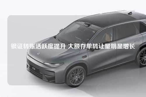 银证转账活跃度提升 大额存单转让量明显增长