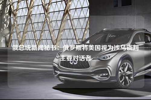 俄总统新闻秘书：俄罗斯将美国视为涉乌谈判主要对话者