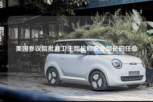 美国参议院批准卫生部长和农业部长的任命